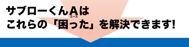 サブローくんエースはこれらの「困った」ことを解決できます。